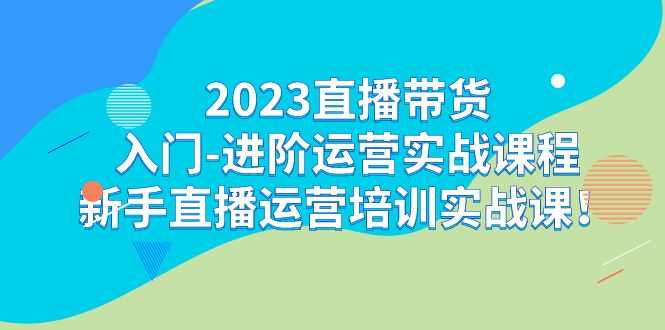 （7162期）2023直播带货入门-进阶运营实战课程：新手直播运营培训实战课！-安索博客网