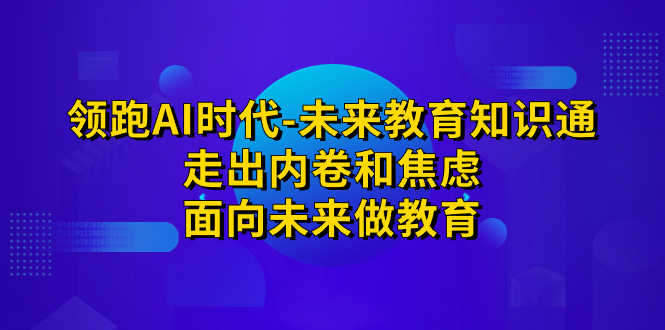 （7156期）领跑·AI时代-未来教育·知识通：走出内卷和焦虑，面向未来做教育-安索博客网