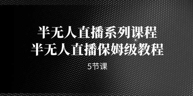 （7142期）半无人直播系列课程，半无人直播保姆级教程（5节课）-安索博客网