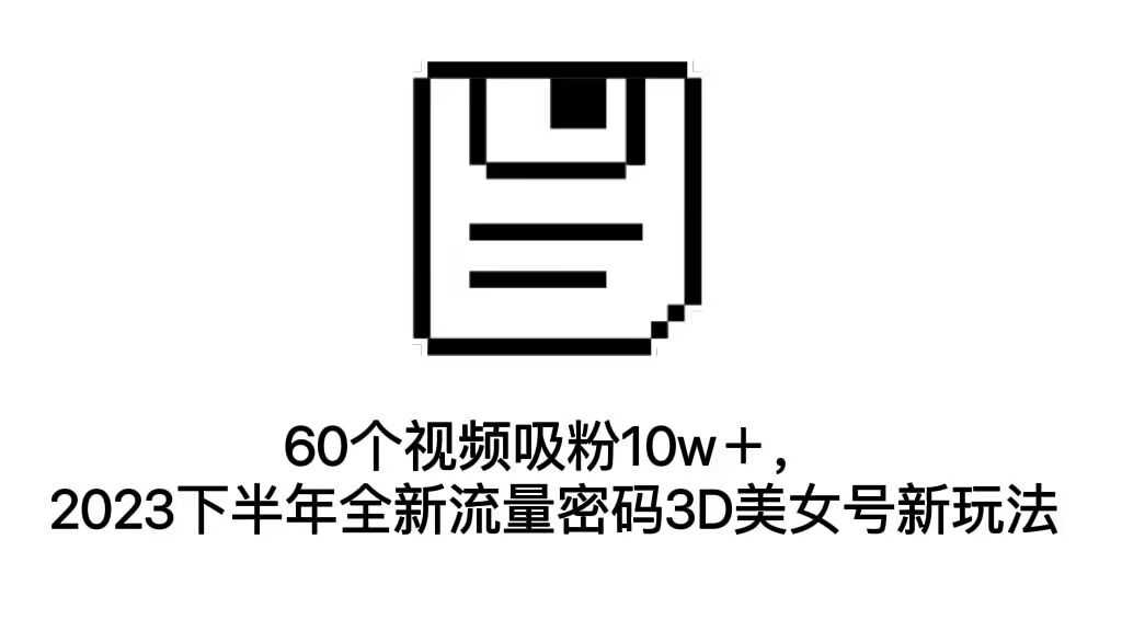 （7139期）60个视频吸粉10w＋，2023下半年全新流量密码3D美女号新玩法（教程+资源）-安索博客网