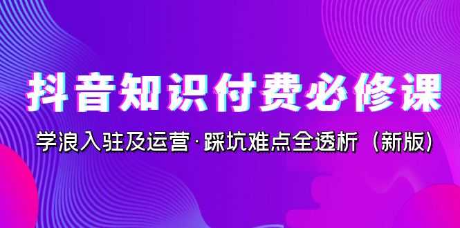 （7132期）抖音·知识付费·必修课，学浪入驻及运营·踩坑难点全透析（2023新版）-安索博客网