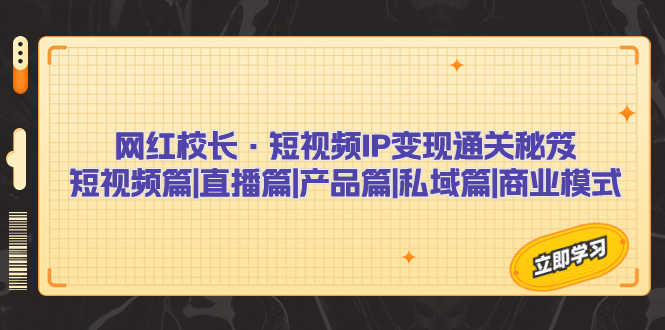 （7129期）网红校长·短视频IP变现通关秘笈：短视频篇+直播篇+产品篇+私域篇+商业模式-安索博客网