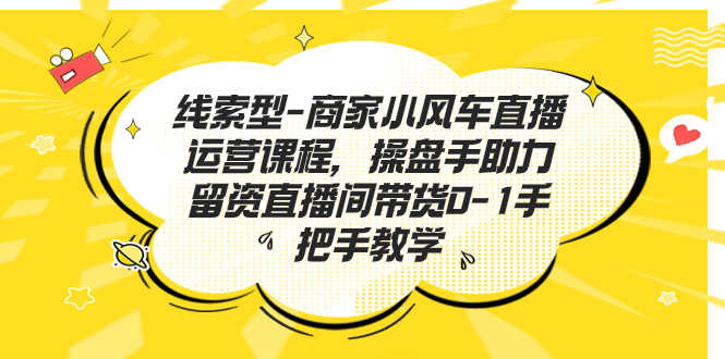 （7119期）线索型-商家小风车直播运营课程，操盘手助力留资直播间带货0-1手把手教学-安索博客网