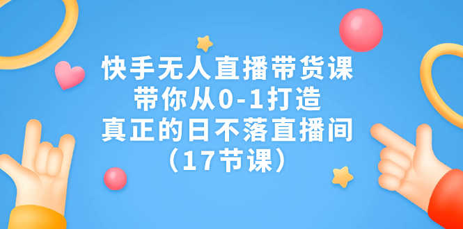 （7118期）快手无人直播带货课，带你从0-1打造，真正的日不落直播间（17节课）-安索博客网