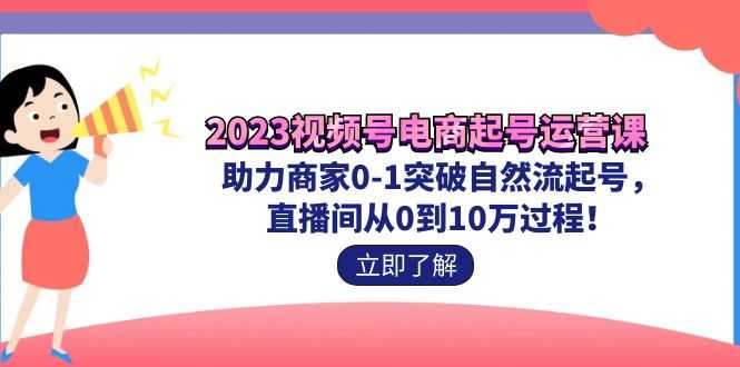 （7110期）2023视频号-电商起号运营课 助力商家0-1突破自然流起号 直播间从0到10w过程-安索博客网