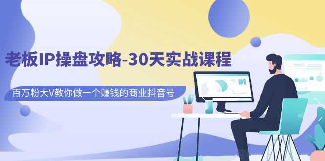 （7107期）老板IP操盘攻略-30天实战课程：百万粉大V教你做一个赚钱的商业抖音号-安索博客网