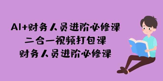 （7093期）AI + 财务人员进阶必修课二合一视频打包课，财务人员进阶必修课-安索博客网