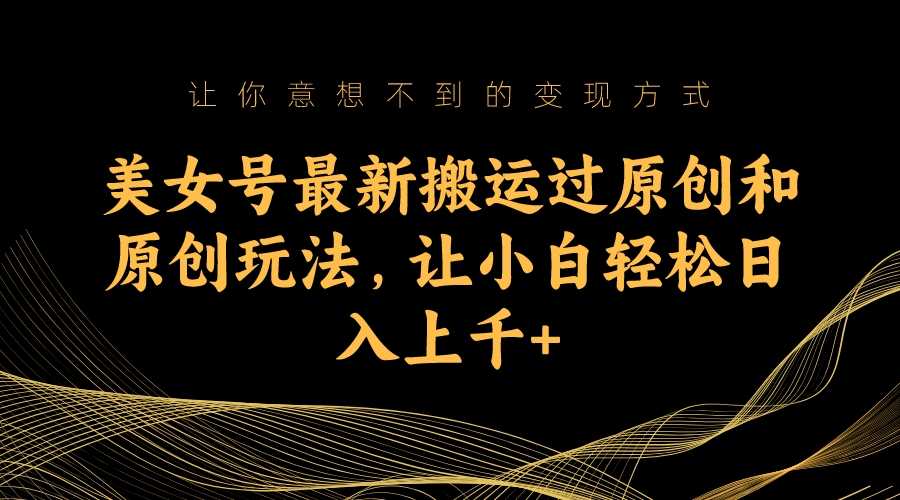 （7090期）美女号最新搬运过原创和原创玩法，让小白轻松日入上千+-安索博客网