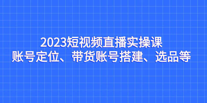 （7081期）2023短视频直播实操课，账号定位、带货账号搭建、选品等-安索博客网