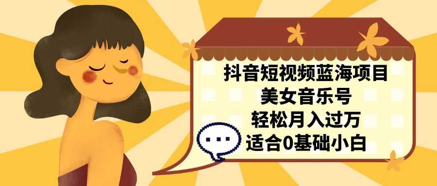 （7083期）抖音短视频蓝海项目，美女音乐号，轻松月入过万 适合小白（教程+100G素材）-安索博客网