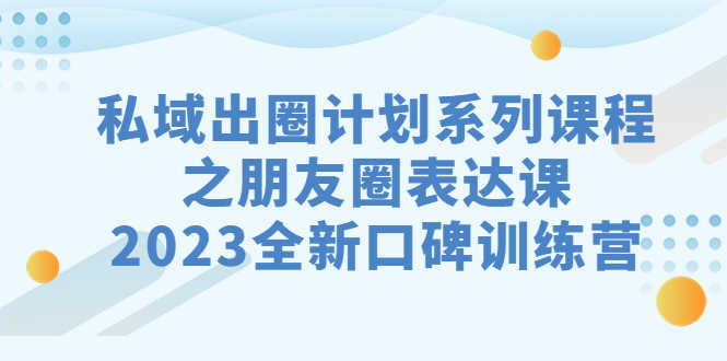 （7065期）私域-出圈计划系列课程之朋友圈-表达课，2023全新口碑训练营-安索博客网