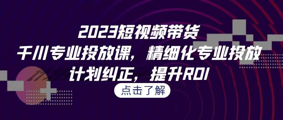 （7054期）2023短视频带货-千川专业投放课，精细化专业投放，计划纠正，提升ROI-安索博客网