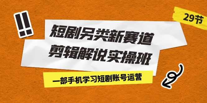 （7051期）短剧另类新赛道剪辑解说实操班：一部手机学习短剧账号运营（29节 价值500）-安索博客网