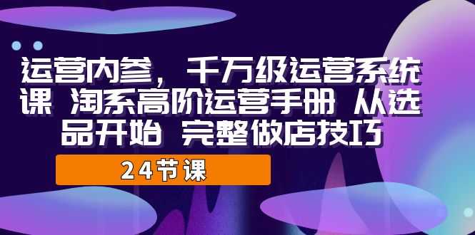 （7029期）运营·内参 千万级·运营系统课 淘系高阶运营手册 从选品开始 完整做店技巧-安索博客网