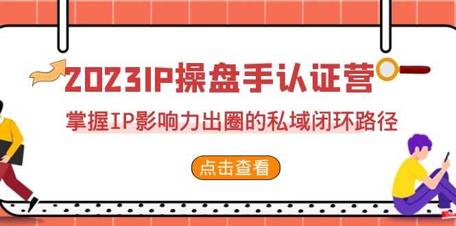 （7017期）2023·IP操盘手·认证营·第2期，掌握IP影响力出圈的私域闭环路径（35节）-安索博客网