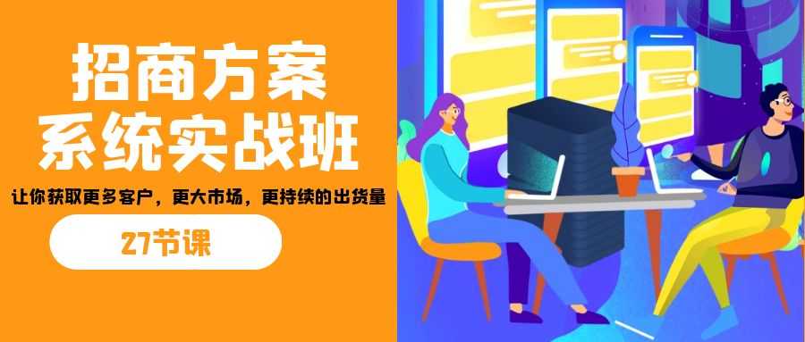 （7004期）招商·方案系统实战班：让你获取更多客户，更大市场，更持续的出货量(27节)-安索博客网