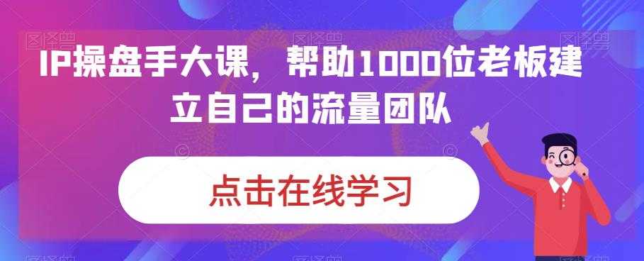 （6997期）IP-操盘手大课，帮助1000位老板建立自己的流量团队（13节课）-安索博客网