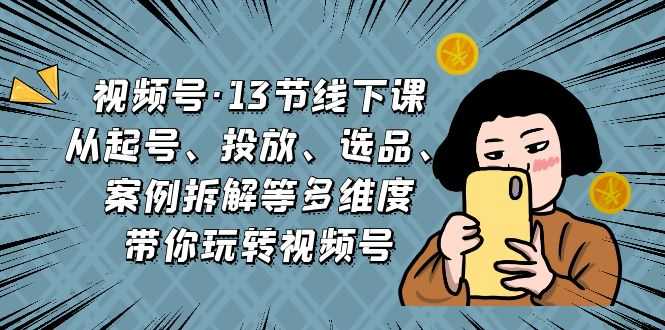 （6967期）视频号·13节线下课，从起号、投放、选品、案例拆解等多维度带你玩转视频号-安索博客网