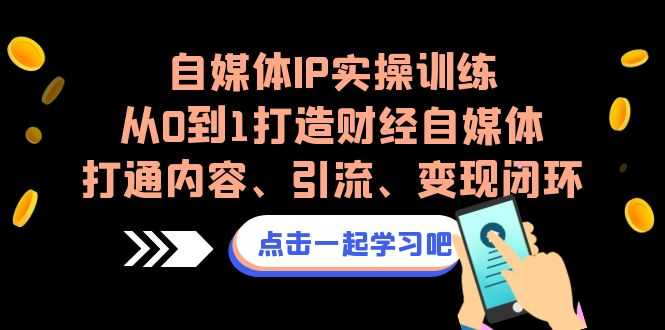（6968期）自媒体IP实操训练，从0到1打造财经自媒体，打通内容、引流、变现闭环-安索博客网
