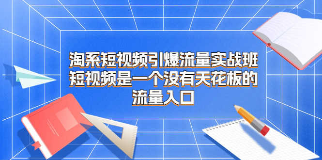 （6956期）淘系短视频引爆流量实战班，短视频是一个没有天花板的流量入口-安索博客网
