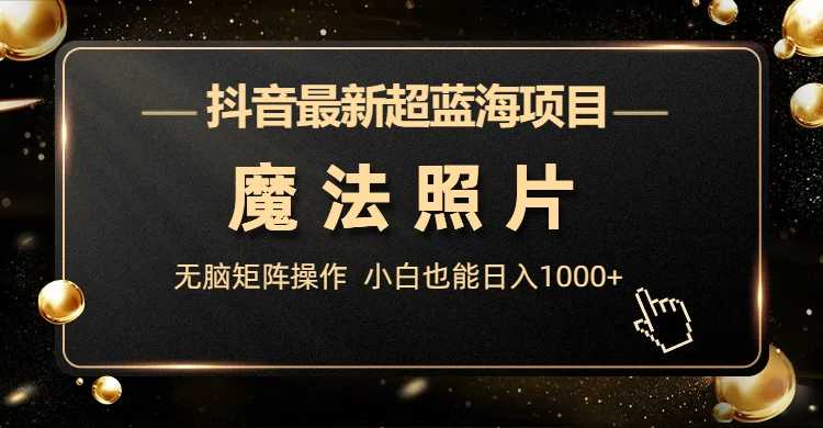 （6951期）抖音最新超蓝海项目，魔法照片，无脑矩阵操作，小白也能日入1000+-安索博客网