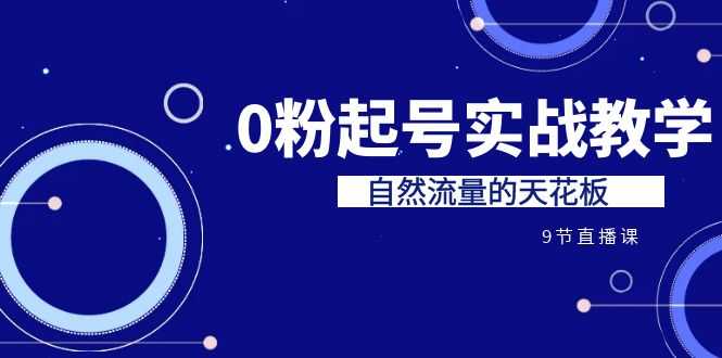 （6945期）某收费培训7-8月课程：0粉起号实战教学，自然流量的天花板（9节）-安索博客网
