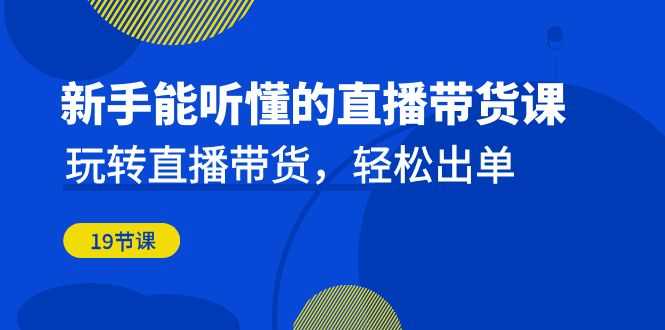 （6910期）新手能听懂的直播带货课：玩转直播带货，轻松出单（19节课）-安索博客网