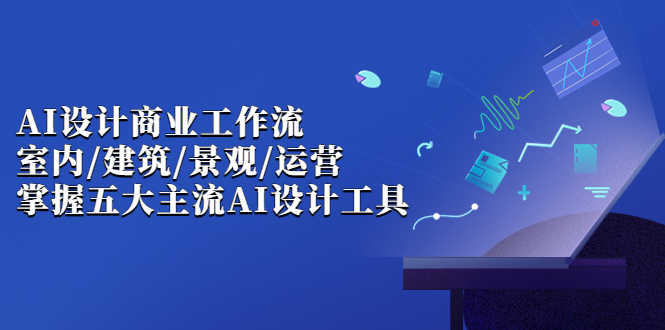 （6904期）AI设计商业·工作流，室内·建筑·景观·运营，掌握五大主流AI设计工具-安索博客网