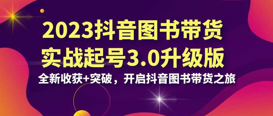 （6889期）2023抖音 图书带货实战起号3.0升级版：全新收获+突破，开启抖音图书带货…-安索博客网