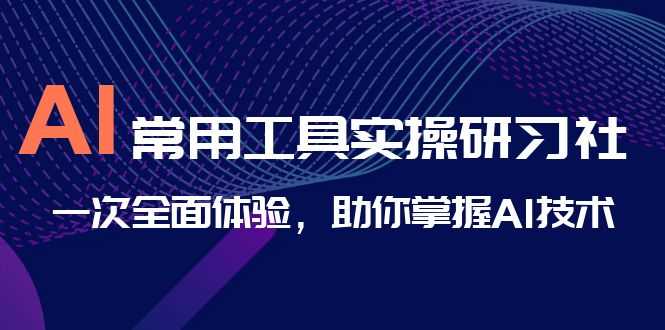 （6882期）AI-常用工具实操研习社，一次全面体验，助你掌握AI技术-安索博客网