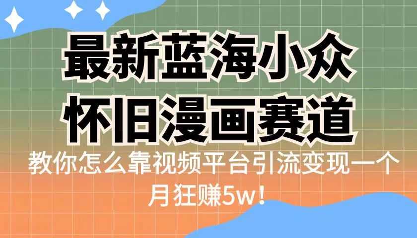 （6869期）最新蓝海小众怀旧漫画赛道 高转化一单29.9 靠视频平台引流变现一个月狂赚5w-安索博客网