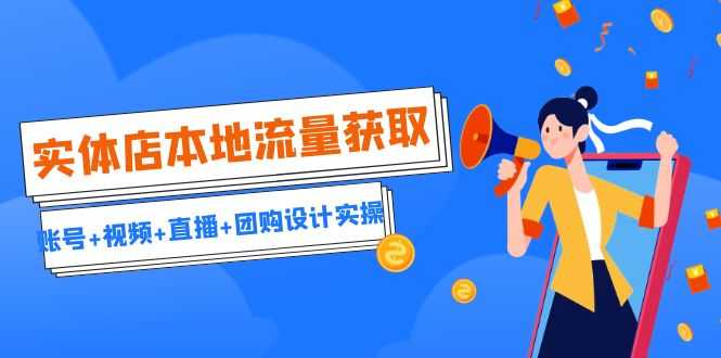 （6815期）实体店本地流量获取（账号+视频+直播+团购设计实操）引流获客+同城流量曝光-安索博客网
