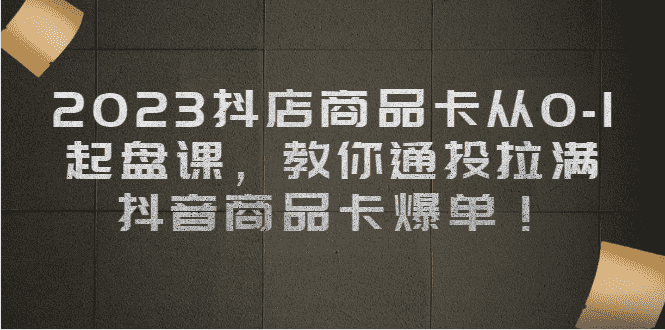 （6808期）2023抖店商品卡从0-1 起盘课，教你通投拉满，抖音商品卡爆单！-安索博客网