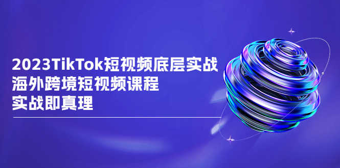 （6797期）2023TikTok-短视频底层实战，海外跨境短视频课程，实战即真理-安索博客网