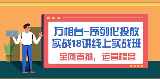 （6795期）万相台-序列化 投放实战18讲线上实战班，全网首推，运营福音！-安索博客网