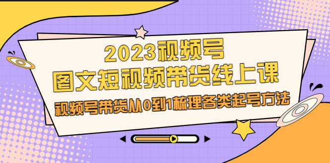 （6785期）2023视频号-图文短视频带货线上课，视频号带货从0到1梳理各类起号方法-安索博客网
