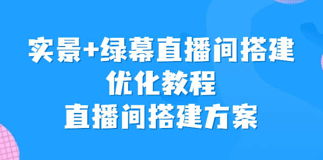 （6778期）实景+绿幕直播间搭建优化教程，直播间搭建方案-安索博客网