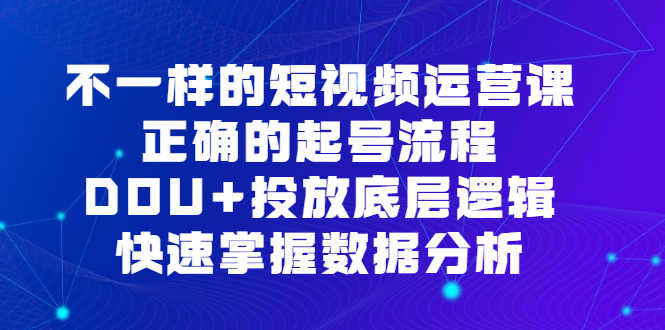 （6768期）不一样的短视频 运营课，正确的起号流程，DOU+投放底层逻辑，快速掌握数…-安索博客网