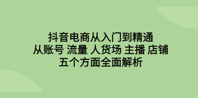 （6598期）抖音电商从入门到精通，从账号 流量 人货场 主播 店铺五个方面全面解析-安索博客网