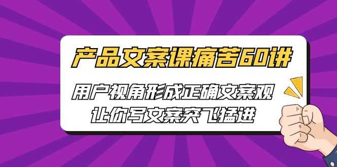 （6560期）产品文案课痛苦60讲，用户视角形成正确文案观，让你写文案突飞猛进-安索博客网