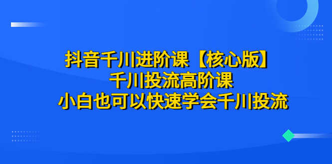 （6504期）抖音千川进阶课【核心版】 千川投流高阶课 小白也可以快速学会千川投流-安索博客网