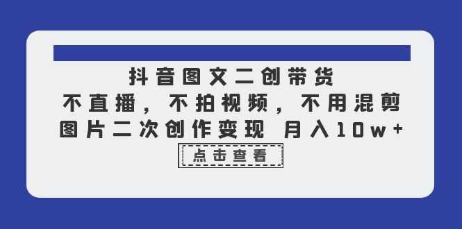 （6472期）抖音图文二创带货，不直播，不拍视频，不用混剪，图片二次创作变现 月入10w-安索博客网