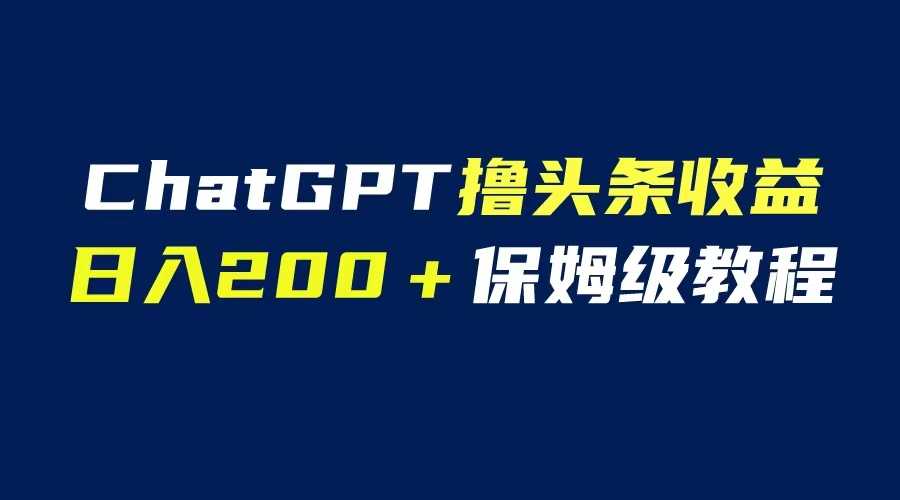 （6454期）GPT解放双手撸头条收益，日入200保姆级教程，自媒体小白无脑操作-安索博客网