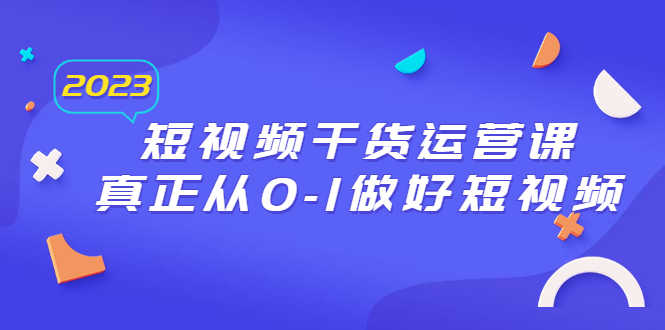 （6442期）2023短视频干货·运营课，真正从0-1做好短视频（30节课）-安索博客网
