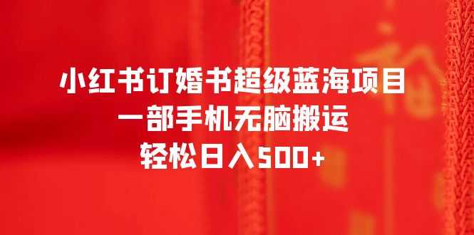（6438期）小红书订婚书超级蓝海项目，一部手机无脑搬运，轻松日入500+-安索博客网