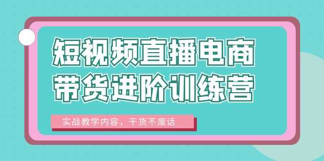 （6401期）短视频直播电商带货进阶训练营：实战教学内容，干货不废话！-安索博客网