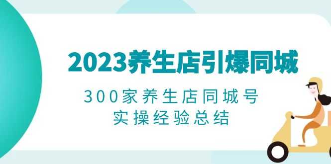 （6390期）2023养生店·引爆同城，300家养生店同城号实操经验总结-安索博客网