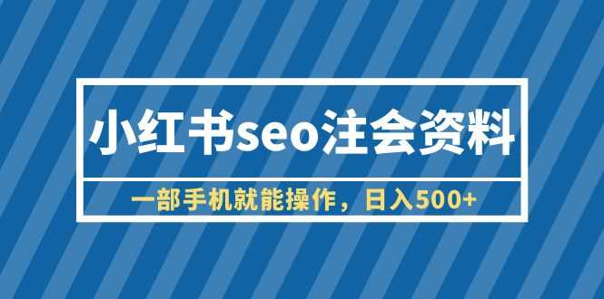 （6366期）小红书seo注会资料，一部手机就能操作，日入500+（教程+资料）-安索博客网