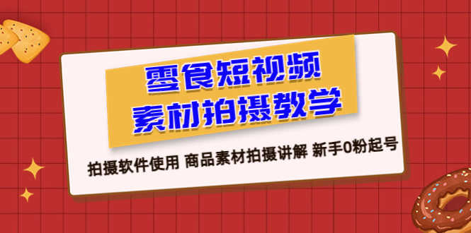 （6364期）零食 短视频素材拍摄教学，拍摄软件使用 商品素材拍摄讲解 新手0粉起号-安索博客网