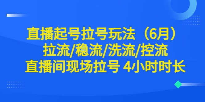 （6362期）直播起号拉号玩法（6月）拉流/稳流/洗流/控流 直播间现场拉号 4小时时长-安索博客网